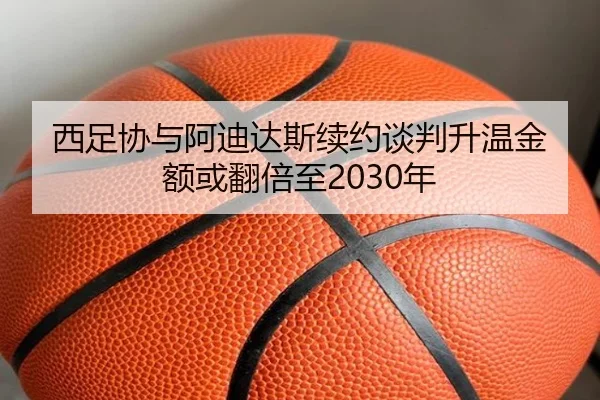 西足协与阿迪达斯续约谈判升温金额或翻倍至2030年